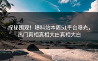 探秘围观！爆料站本周51平台曝光，热门真相真相大白真相大白