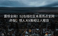 震惊全网！51在线社区本周热点全网炸裂，惊人大V真相让人瞠目