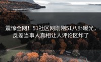 震惊全网！51社区网刚刚51八卦曝光，反差当事人真相让人评论区炸了