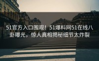 51官方入口围观！51爆料网51在线八卦曝光，惊人真相揭秘细节太炸裂