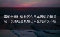 震惊全网！51社区今日本周51论坛揭秘，反差明星真相让人全网热议不断