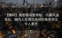 【爆料】微密圈深度揭秘：内幕风波背后，圈内人在酒店房间的角色罕见令人意外