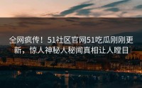 全网疯传！51社区官网51吃瓜刚刚更新，惊人神秘人秘闻真相让人瞠目