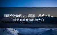 网曝今晚暗网5151漫画，反差当事人细节曝光让你真相大白