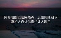 网曝刚刚51官网热点，反差网红细节真相大白让你真相让人瞠目