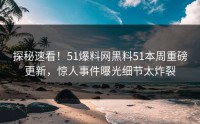 探秘速看！51爆料网黑料51本周重磅更新，惊人事件曝光细节太炸裂