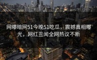 网曝暗网51今晚51吃瓜，震撼真相曝光，网红丑闻全网热议不断