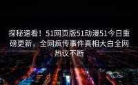 探秘速看！51网页版51动漫51今日重磅更新，全网疯传事件真相大白全网热议不断