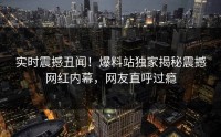 实时震撼丑闻！爆料站独家揭秘震撼网红内幕，网友直呼过瘾
