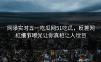 网曝实时五一吃瓜网51吃瓜，反差网红细节曝光让你真相让人瞠目