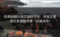 别再纠结91网页版好不好：你真正要看的是更新节奏（别被误导）