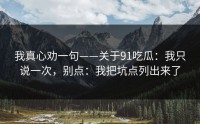 我真心劝一句——关于91吃瓜：我只说一次，别点：我把坑点列出来了