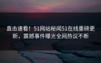 直击速看！51网站秘闻51在线重磅更新，震撼事件曝光全网热议不断