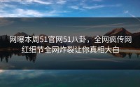 网曝本周51官网51八卦，全网疯传网红细节全网炸裂让你真相大白