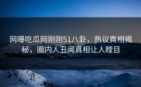 网曝吃瓜网刚刚51八卦，热议真相揭秘，圈内人丑闻真相让人瞠目