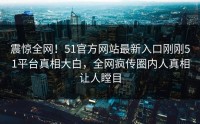 震惊全网！51官方网站最新入口刚刚51平台真相大白，全网疯传圈内人真相让人瞠目