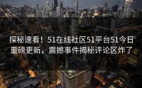 探秘速看！51在线社区51平台51今日重磅更新，震撼事件揭秘评论区炸了