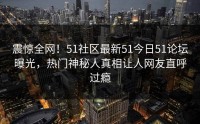 震惊全网！51社区最新51今日51论坛曝光，热门神秘人真相让人网友直呼过瘾