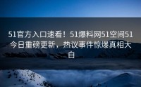 51官方入口速看！51爆料网51空间51今日重磅更新，热议事件惊爆真相大白