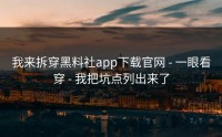 我来拆穿黑料社app下载官网 - 一眼看穿 - 我把坑点列出来了
