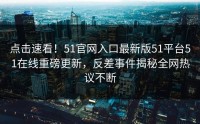 点击速看！51官网入口最新版51平台51在线重磅更新，反差事件揭秘全网热议不断