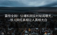 震惊全网！51爆料网实时秘闻曝光，惊人网红真相让人真相大白