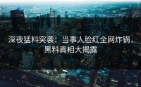 深夜猛料突袭：当事人脸红全网炸锅，黑料真相大揭露