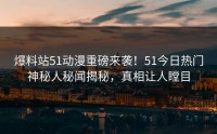 爆料站51动漫重磅来袭！51今日热门神秘人秘闻揭秘，真相让人瞠目