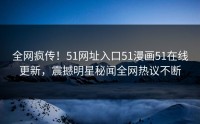 全网疯传！51网址入口51漫画51在线更新，震撼明星秘闻全网热议不断