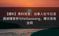 【爆料】黑料突发：当事人在今日凌晨被曝曾参与heiliaowang，曝光席卷全网