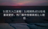 51官方入口速看！51视频热点51在线重磅更新，热门事件惊爆真相让人瞠目