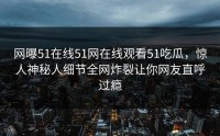 网曝51在线51网在线观看51吃瓜，惊人神秘人细节全网炸裂让你网友直呼过瘾