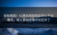 探秘围观！51黑科网官网实时51平台曝光，惊人真相惊爆评论区炸了