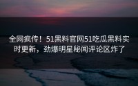 全网疯传！51黑料官网51吃瓜黑料实时更新，劲爆明星秘闻评论区炸了