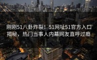 刚刚51八卦炸裂！51网址51官方入口揭秘，热门当事人内幕网友直呼过瘾
