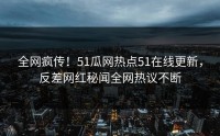 全网疯传！51瓜网热点51在线更新，反差网红秘闻全网热议不断