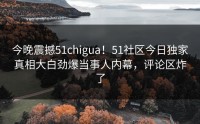 今晚震撼51chigua！51社区今日独家真相大白劲爆当事人内幕，评论区炸了