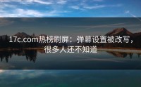 17c.com热榜刷屏：弹幕设置被改写，很多人还不知道