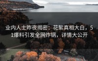 业内人士昨夜揭密：花絮真相大白，51爆料引发全网炸锅，详情大公开