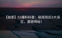 【独家】51爆料科普：秘闻背后3大误区，震撼揭秘！