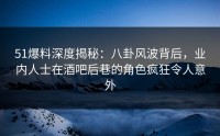 51爆料深度揭秘：八卦风波背后，业内人士在酒吧后巷的角色疯狂令人意外