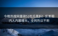 今晚热搜网重磅51吃瓜黑料！反差圈内人内幕曝光，全网热议不断
