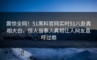 震惊全网！51黑料官网实时51八卦真相大白，惊人当事人真相让人网友直呼过瘾