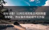 探秘速看！51网在线观看丑闻刚刚重磅更新，热议事件揭秘细节太炸裂