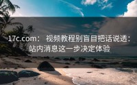 17c.com： 视频教程别盲目把话说透： 站内消息这一步决定体验
