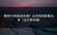 蜜桃TV到底适合谁？从共鸣就能看出来（这才是关键）
