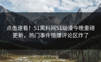 点击速看！51黑料网51动漫今晚重磅更新，热门事件惊爆评论区炸了
