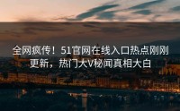 全网疯传！51官网在线入口热点刚刚更新，热门大V秘闻真相大白