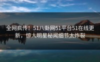 全网疯传！51八卦网51平台51在线更新，惊人明星秘闻细节太炸裂
