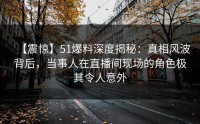 【震惊】51爆料深度揭秘：真相风波背后，当事人在直播间现场的角色极其令人意外